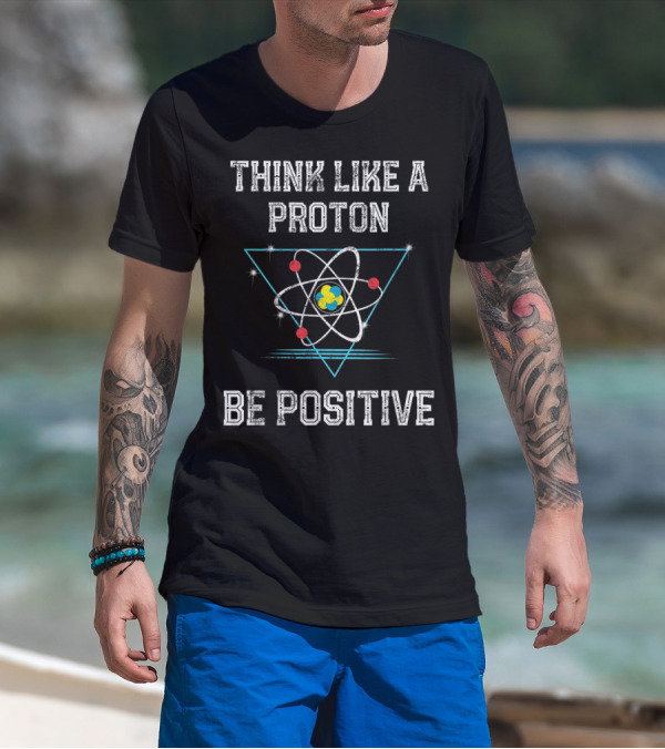 Think Like A Proton Be Positive Quantum Atom T-Shirt
