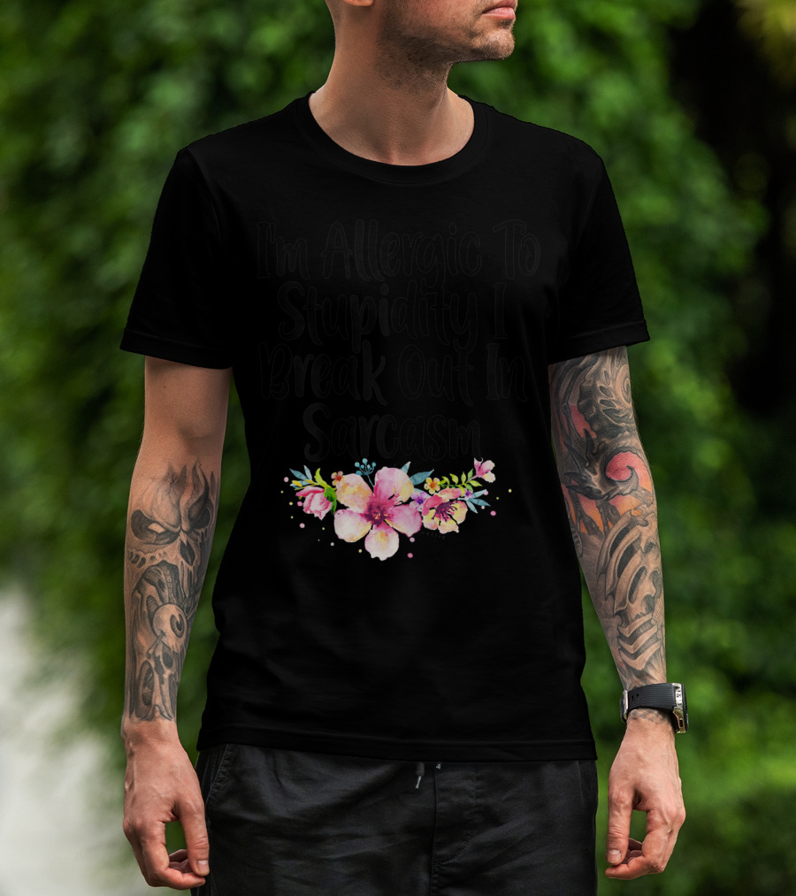I'm Allergic To Stupidity I Break Out In Sarcasm Flower Humor T-Shirt