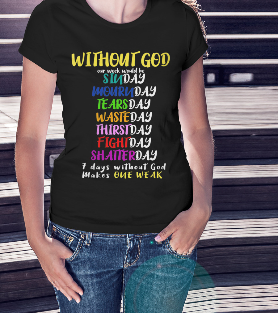 Without God Our Week Would Be Sinday Mournday Tearsday Wasteday Thirstday Fightday Shatterday 7 Days Without God Makes One Weak T-Shirt