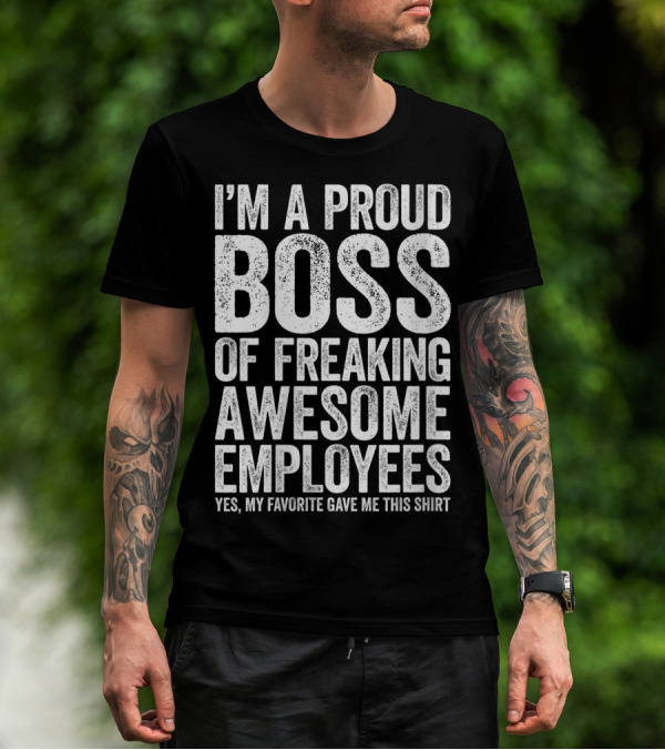 I'm A Proud Boss Of Freaking Awesome Employees Yes My Favorite Gave Me This T-Shirt