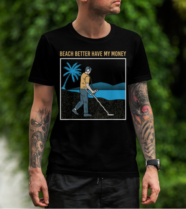 Beach Better Have My Money Metal Detecting Guy By Water T-Shirt