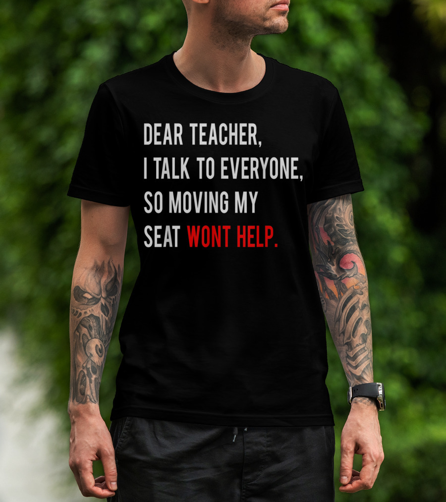 Dear Teacher I Talk To Everyone So Moving My Seat Wont Help T-Shirt