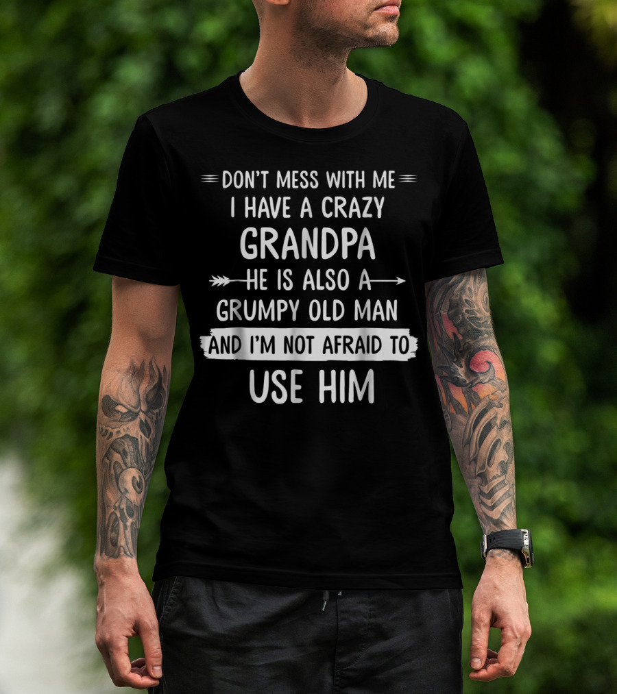 Don't Mess With Me I Have A Crazy Grandpa He Is Also A Grumpy Old Man And I'm Not Afraid To Use Him T-Shirt