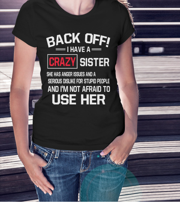 BACK OFF I Have A Crazy Sister She Has Anger Issues Serious Dislike For Stupid People And I'm Not Afraid To Use Her T-Shirt
