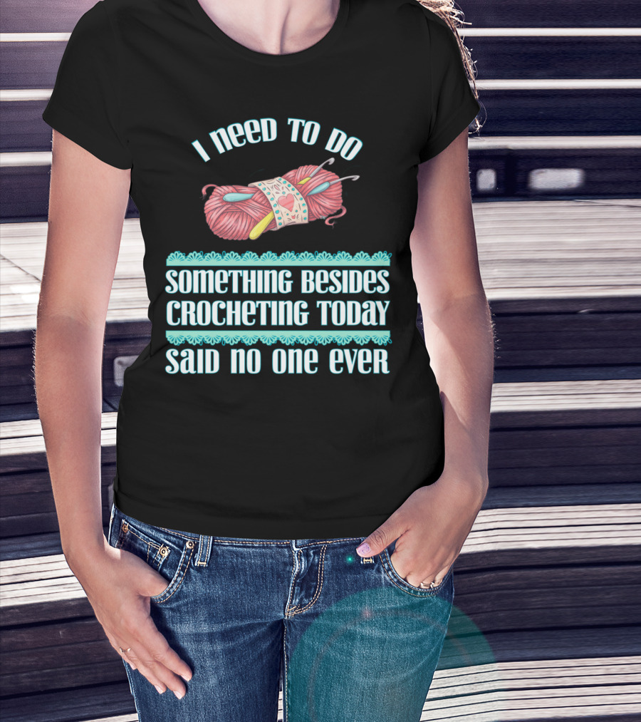 I Need To Do Something Besides Crocheting Today Said No One Ever T-Shirt