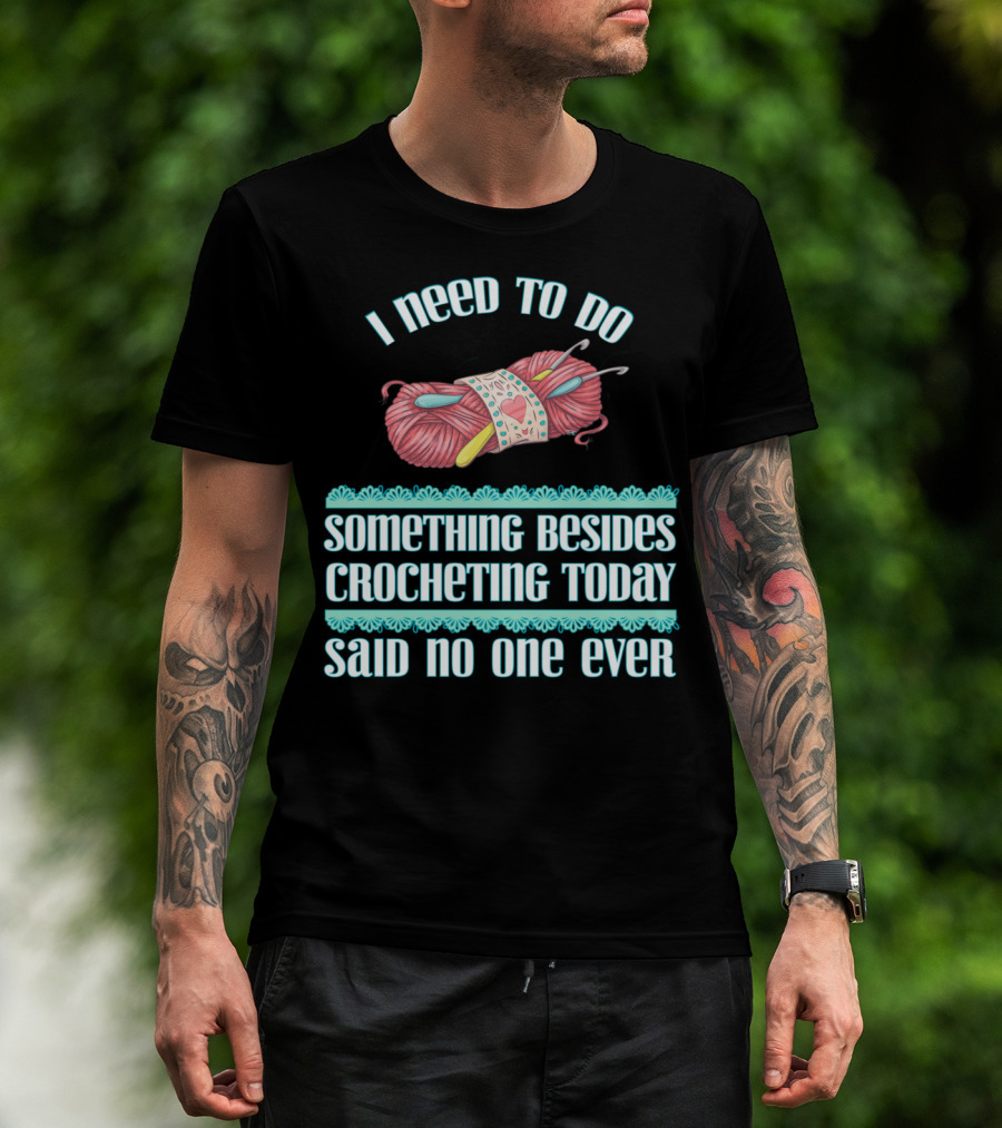 I Need To Do Something Besides Crocheting Today Said No One Ever T-Shirt