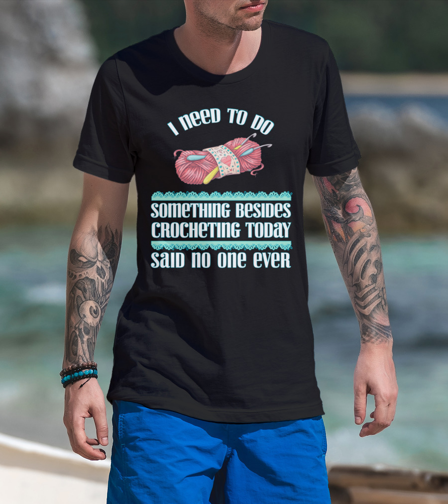 I Need To Do Something Besides Crocheting Today Said No One Ever T-Shirt
