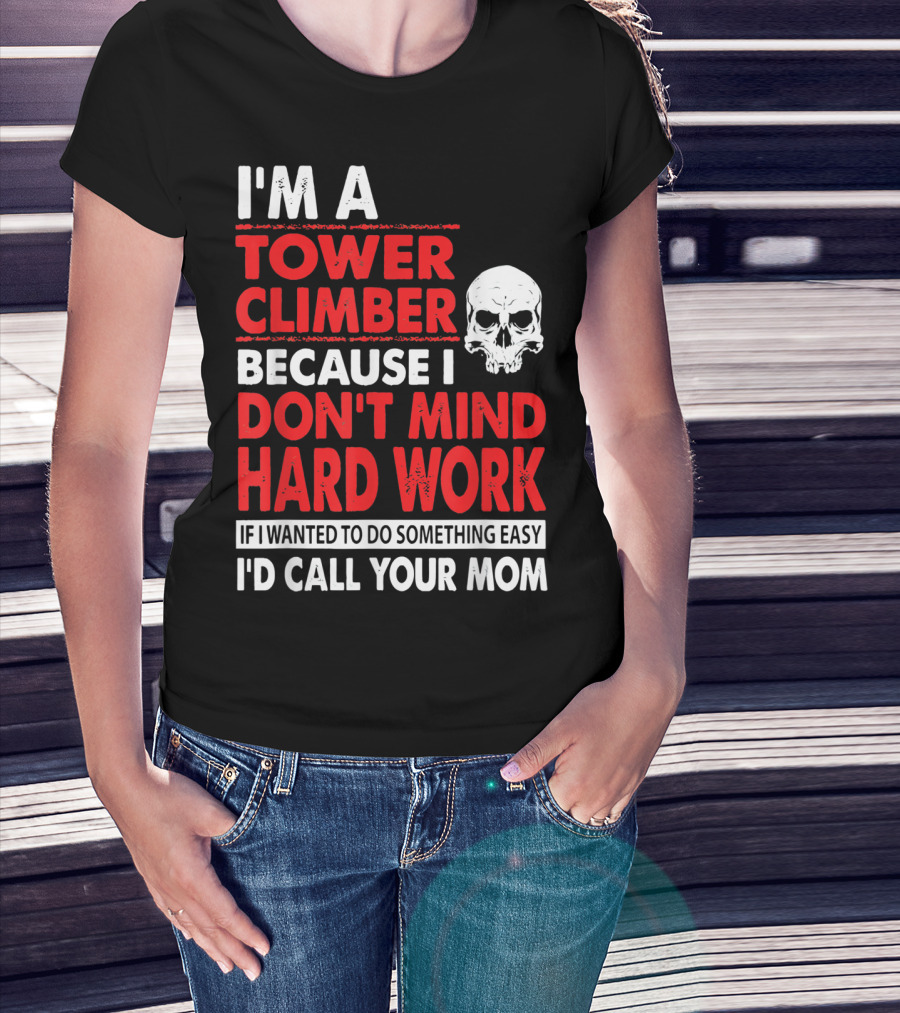 I'm A Tower Climber Because I Don't Mind Hard Work If I Wanted To Do Something Easy I'd Call Your Mom T-Shirt