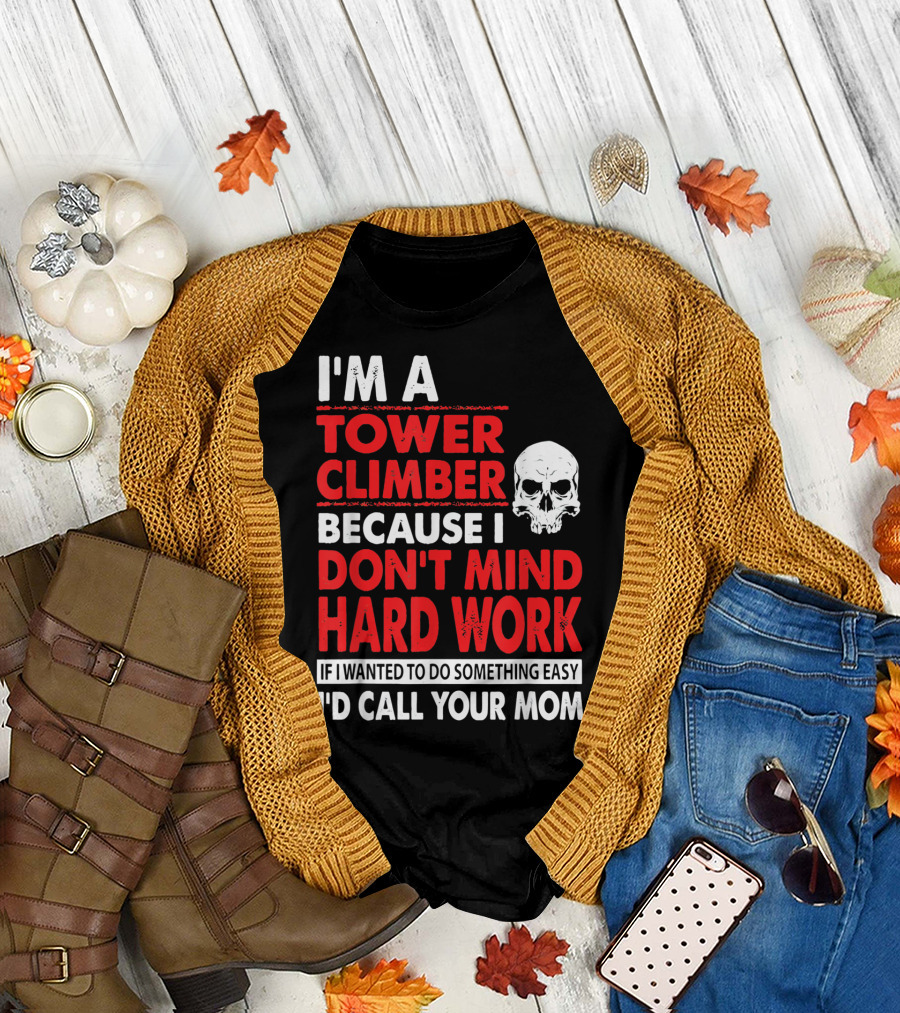 I'm A Tower Climber Because I Don't Mind Hard Work If I Wanted To Do Something Easy I'd Call Your Mom T-Shirt