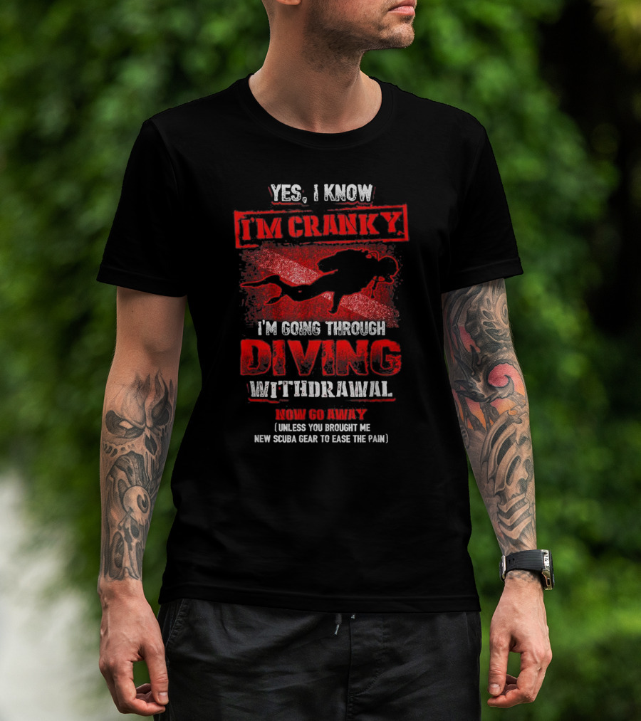 Yes I Know I'm Cranky I'm Going Through Diving Withdrawal Now Go Away T-Shirt