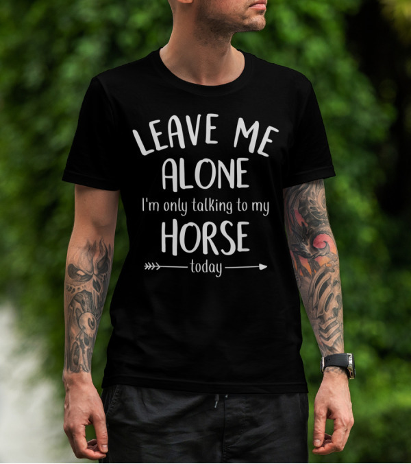LEAVE ME ALONE I'm Only Talking To My HORSE Today T-Shirt