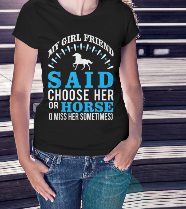 MY GIRLFRIEND SAID CHOOSE HER OR HORSE (I MISS HER SOMETIMES) T-Shirt
