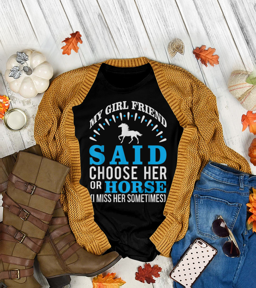MY GIRLFRIEND SAID CHOOSE HER OR HORSE (I MISS HER SOMETIMES) T-Shirt