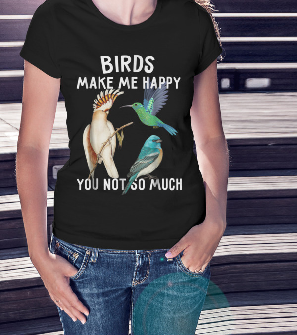 Birds Make Me Happy You Not So Much Bird Lover Hummingbird Cockatoo Bluebird T-Shirt