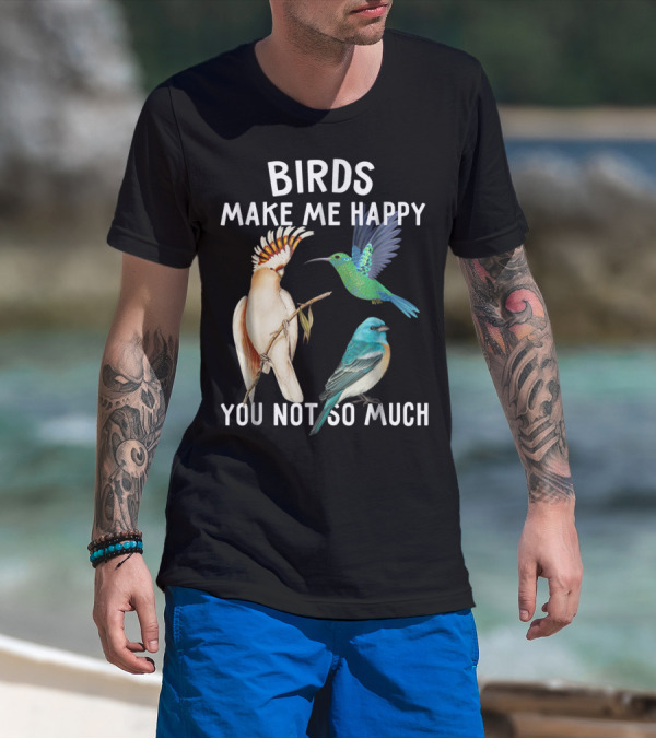 Birds Make Me Happy You Not So Much Bird Lover Hummingbird Cockatoo Bluebird T-Shirt