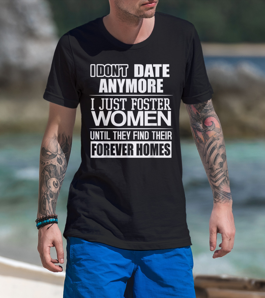 I Don't Date Anymore I Just Foster Women Until They Find Their Forever Homes T-Shirt