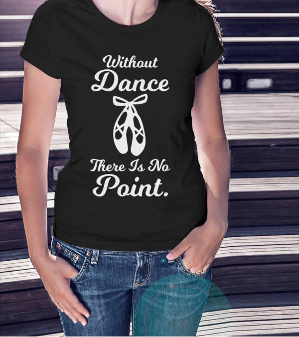 Without Dance There Is No Point Ballet Pointe Shoes T-Shirt