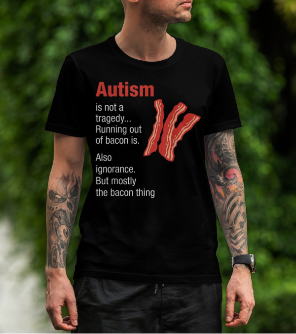 Autism Is Not A Tragedy Running Out Of Bacon Is Also Ignorance But Mostly The Bacon Thing Bacon Strips T-Shirt