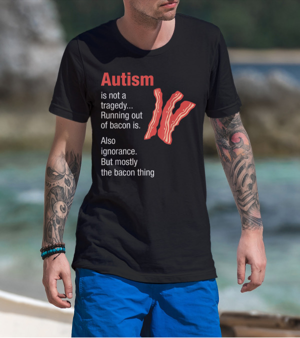 Autism Is Not A Tragedy Running Out Of Bacon Is Also Ignorance But Mostly The Bacon Thing Bacon Strips T-Shirt