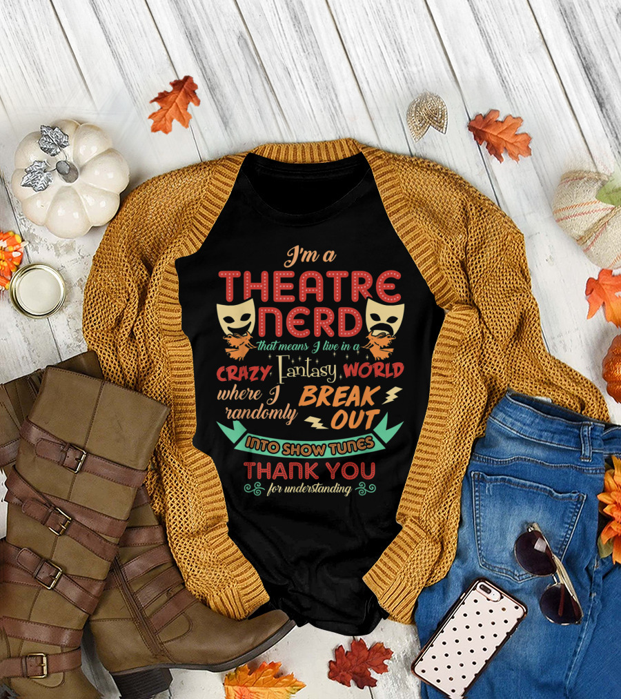 I'm a Theatre Nerd That Means I Live in a Crazy Fantasy World Where I Randomly Break Out Into Show Tunes Thank You for Understanding T-Shirt