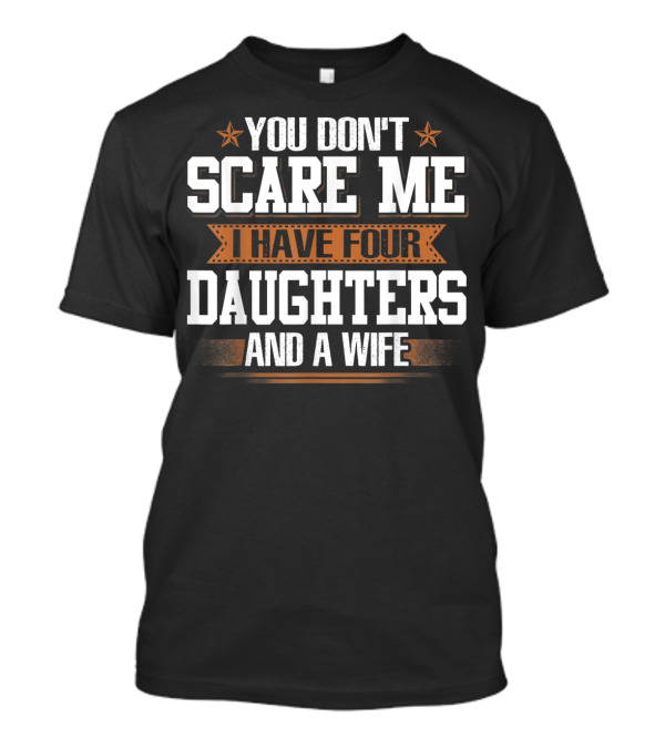 You Don't Scare Me I Have Four Daughters And A Wife T-Shirt