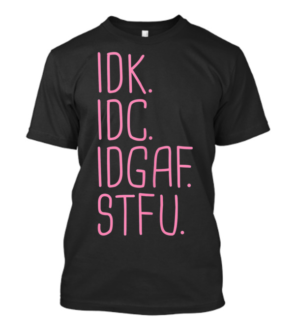 IDK IDC IDGAF STFU I Don't Know I Don't Care Attitude T-Shirt