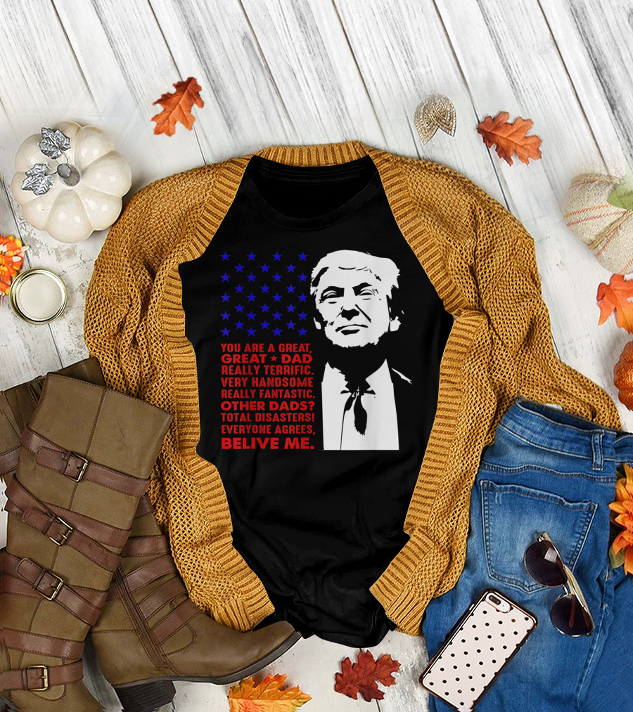 Great Dad Donald Trump Total Disasters Everyone Agrees Believe Me T-Shirt