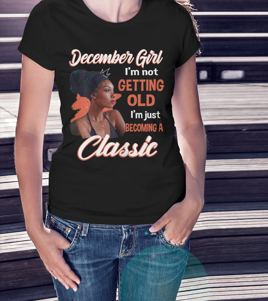 December Girl I'm Not Getting Old I'm Just Becoming A Classic T-Shirt