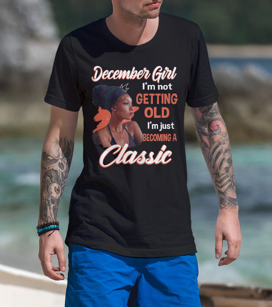 December Girl I'm Not Getting Old I'm Just Becoming A Classic T-Shirt
