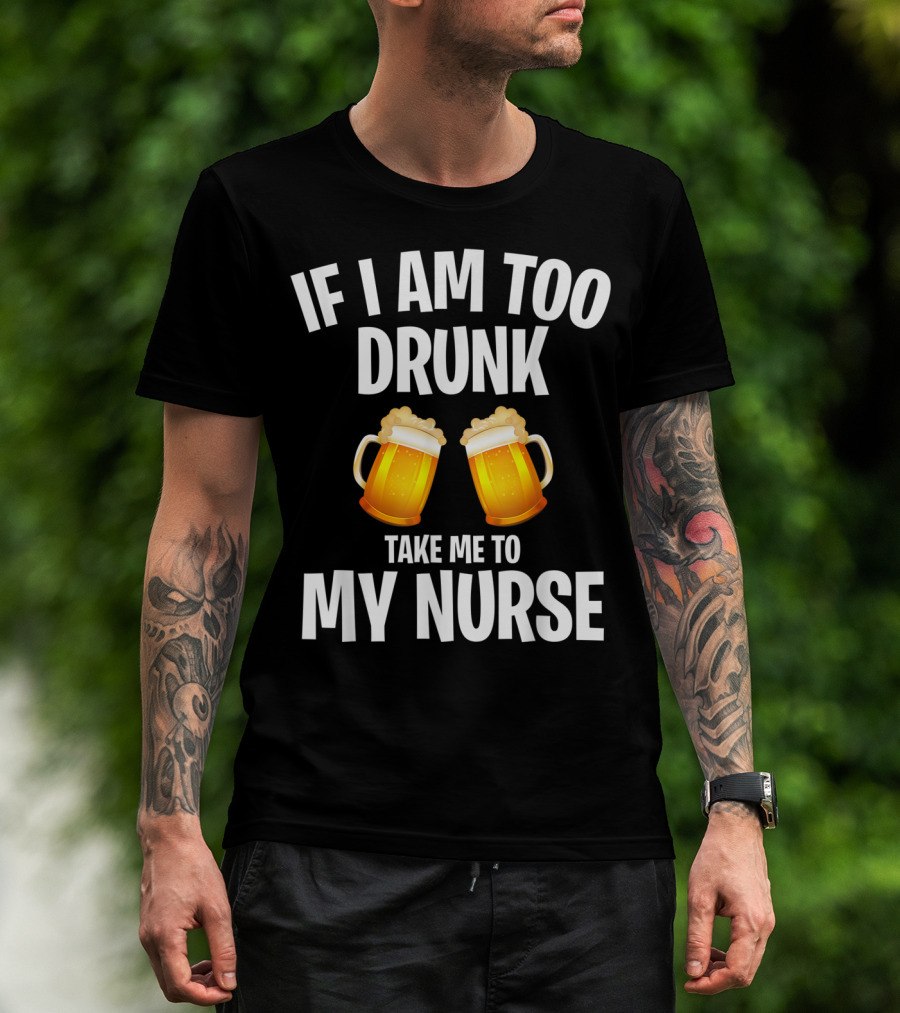 If I Am Too Drunk Take Me To My Nurse Beer Mugs T-Shirt