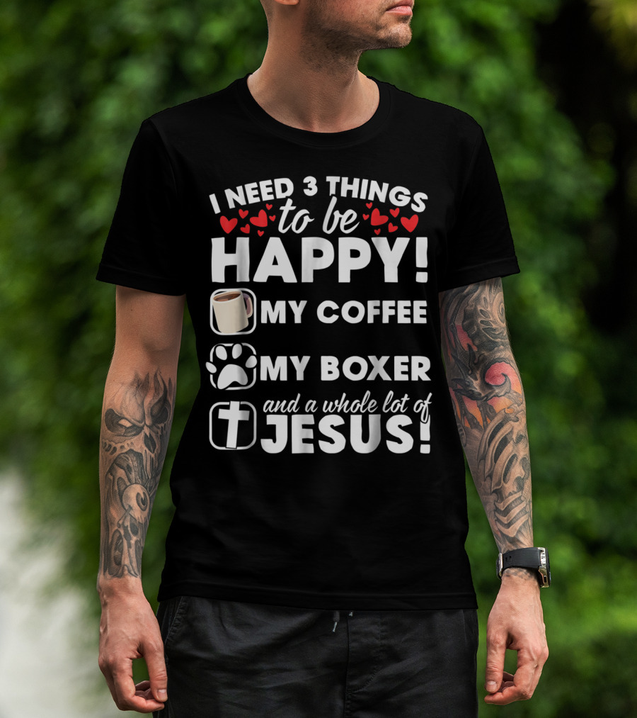 I Need 3 Things To Be Happy My Coffee My Boxer And A Whole Lot Of Jesus T-Shirt