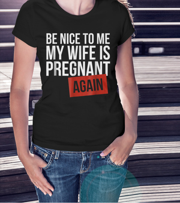 Be Nice To Me My Wife Is Pregnant AGAIN T-Shirt