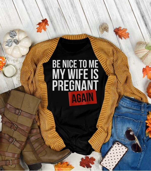 Be Nice To Me My Wife Is Pregnant AGAIN T-Shirt