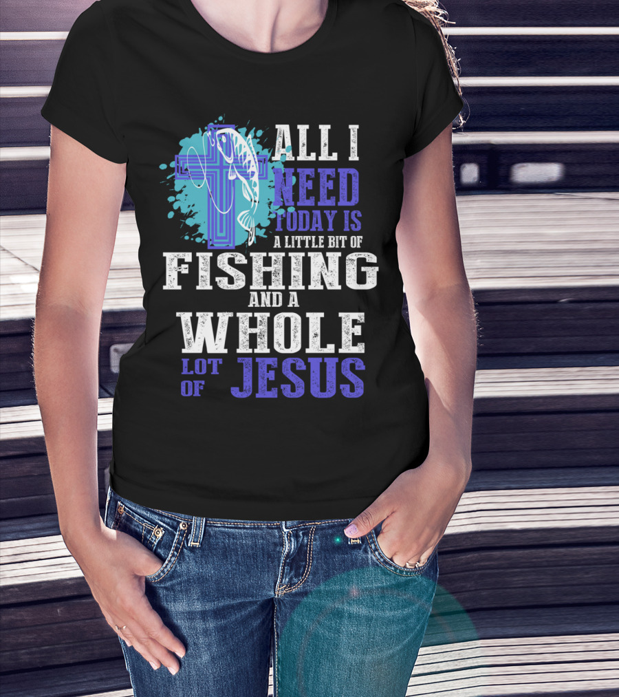All I Need Today Is A Little Bit Of Fishing And A Whole Lot Of Jesus Christian Cross Faith T-Shirt