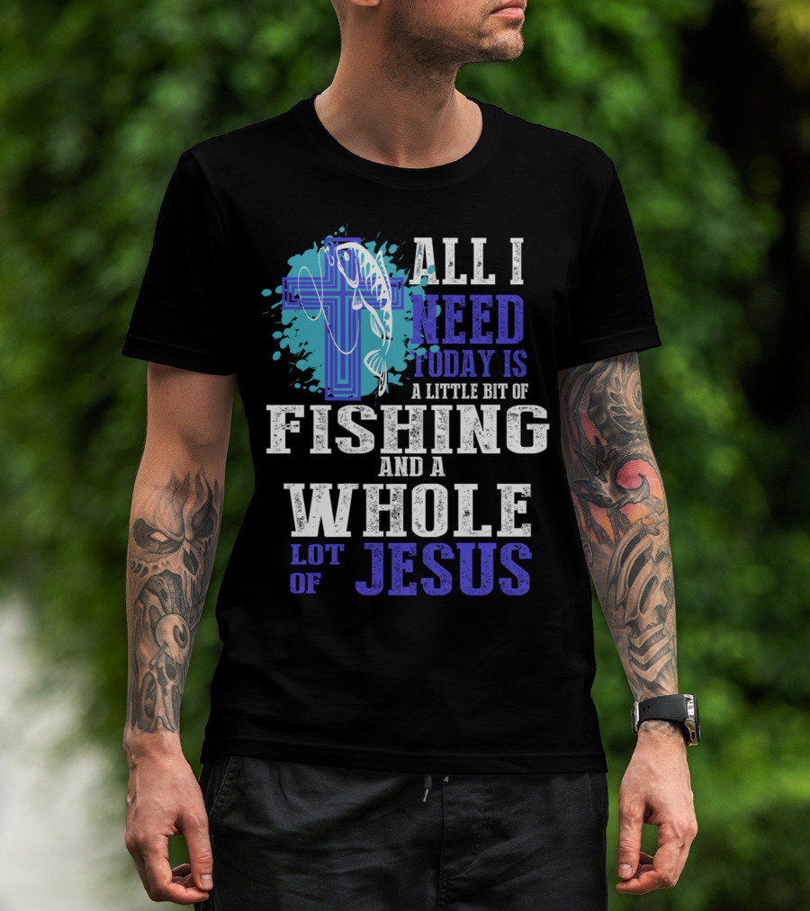 All I Need Today Is A Little Bit Of Fishing And A Whole Lot Of Jesus Christian Cross Faith T-Shirt