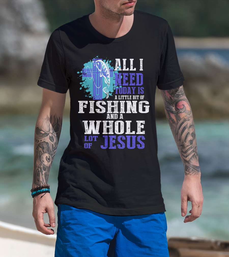 All I Need Today Is A Little Bit Of Fishing And A Whole Lot Of Jesus Christian Cross Faith T-Shirt