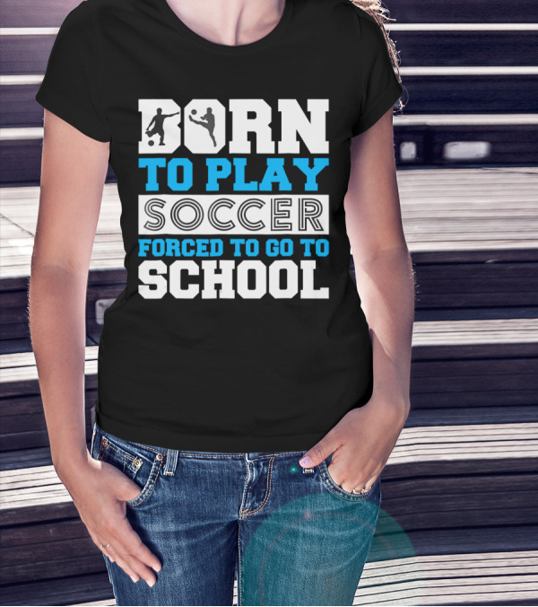 Born To Play Soccer Forced To Go To School Soccer Player T-Shirt