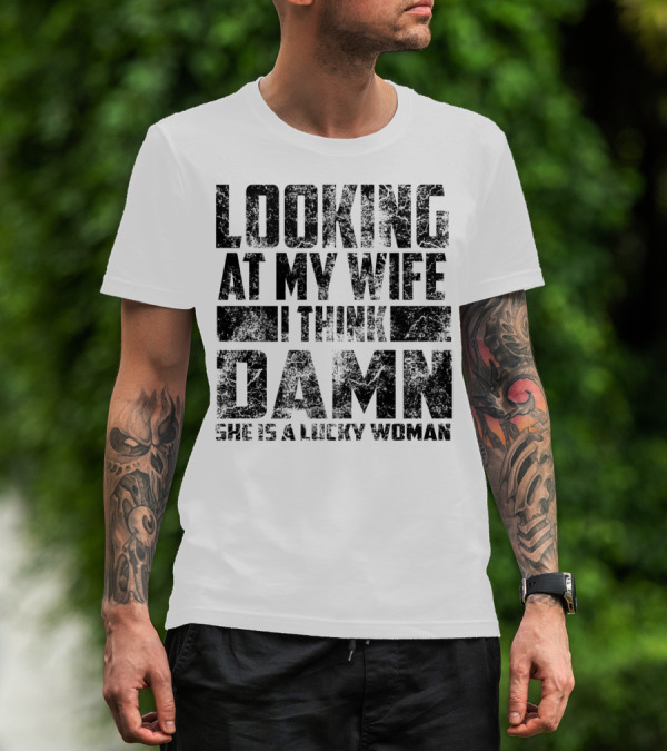 Looking At My Wife I Think Damn She Is A Lucky Woman T-Shirt