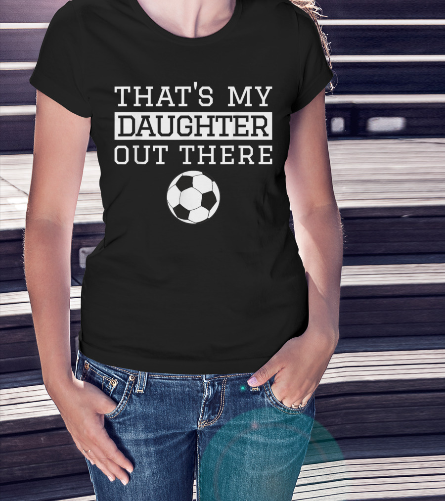 THAT'S MY DAUGHTER OUT THERE Soccer Ball T-Shirt