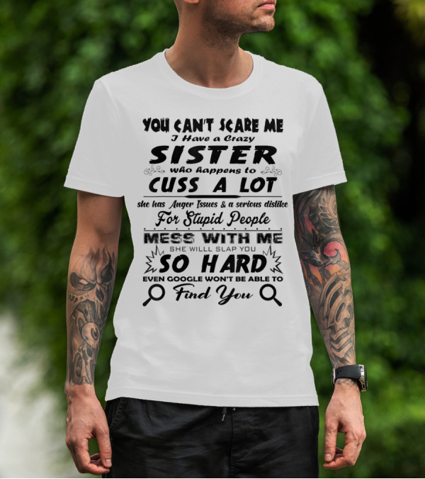 You Can't Scare Me I Have A Crazy Sister Who Happens To Cuss A Lot Anger Issues Mess With Me So Hard Even Google Won't Be Able To Find You T-Shirt