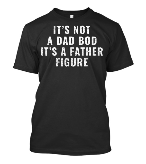 IT'S NOT A DAD BOD IT'S A FATHER FIGURE DAD BOD FATHER FIGURE T-Shirt