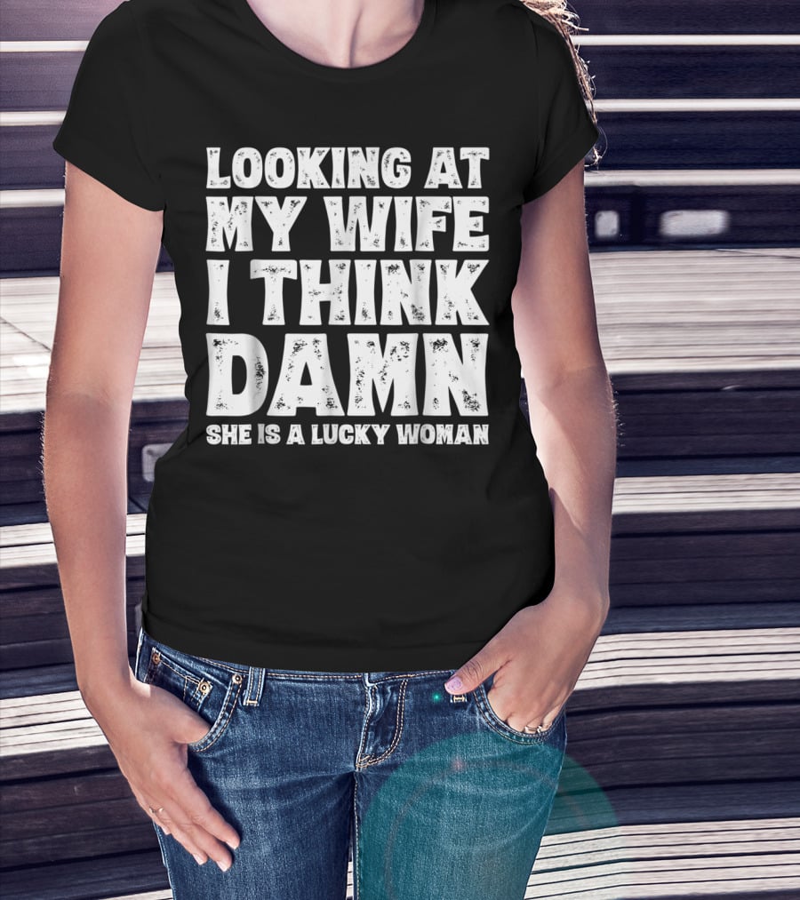 Looking At My Wife I Think Damn She Is A Lucky Woman Mens Funny Dad Joke Quote For Husband T-Shirt