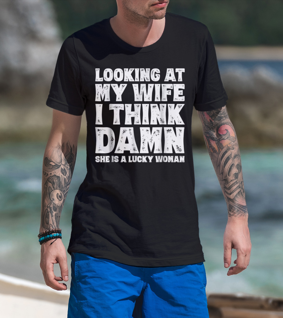 Looking At My Wife I Think Damn She Is A Lucky Woman Mens Funny Dad Joke Quote For Husband T-Shirt