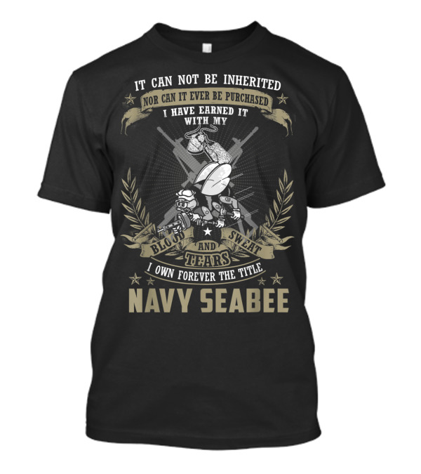 Mens Navy Seabee It Can Not Be Inherited Nor Can It Ever Be Purchased I Have Earned It With My Blood Sweat And Tears I Own Forever The Title T-Shirt