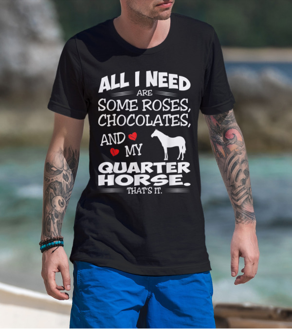 All I Need Are Some Roses Chocolates And My Quarter Horse That's It T-Shirt