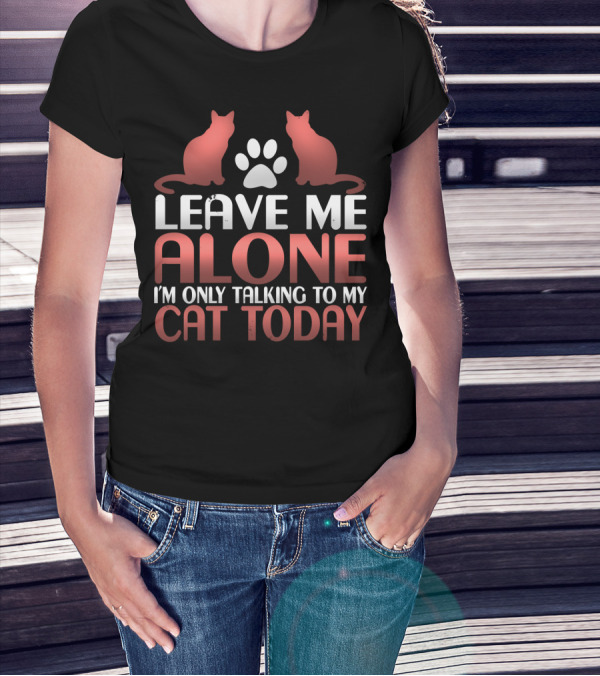 Leave Me Alone I'm Only Talking To My Cat Today T-Shirt