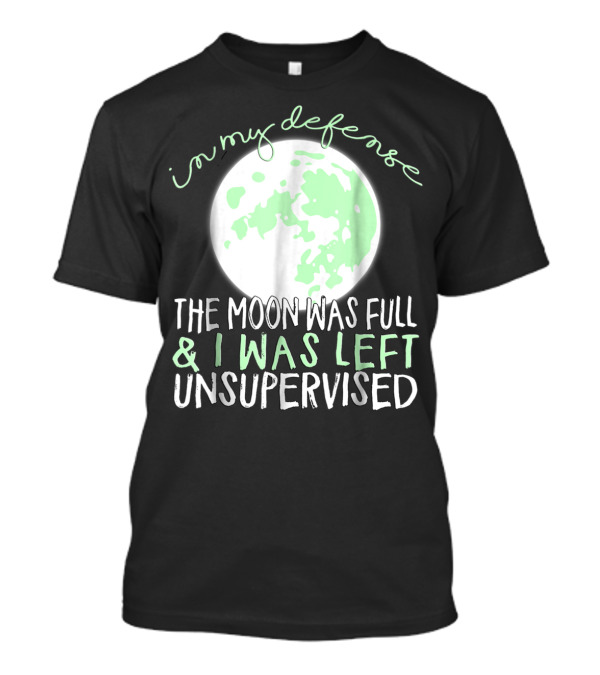 In My Defense The Moon Was Full And I Was Left Unsupervised T-Shirt
