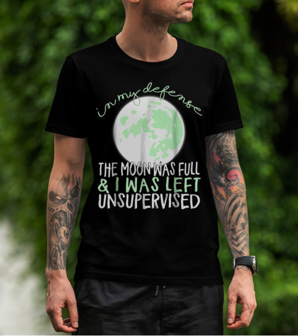 In My Defense The Moon Was Full And I Was Left Unsupervised T-Shirt
