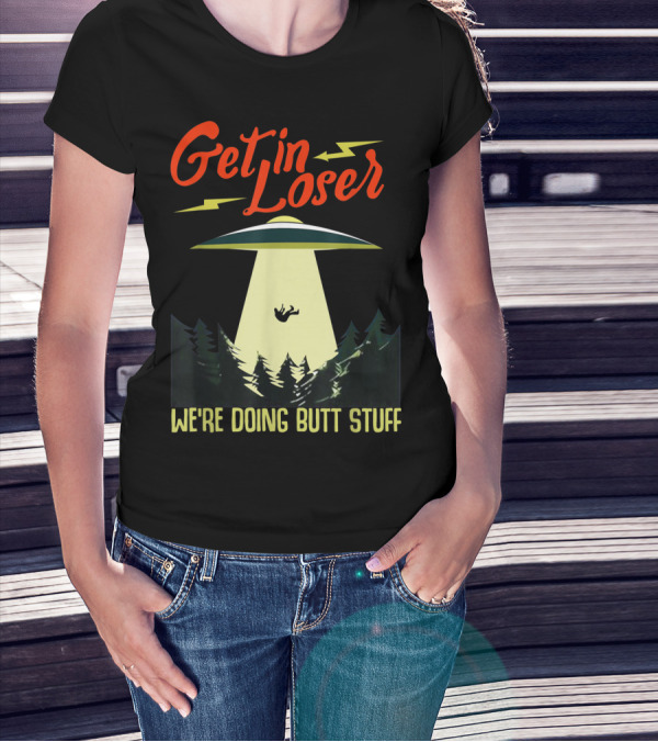 Get In Loser UFO Abduction We're Doing Butts Stuff T-Shirt