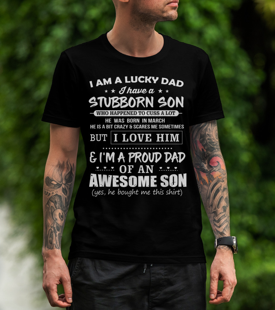 I Am A Lucky Dad I Have A Stubborn Son Who Happened To Cuss A Lot Born In March Crazy Scares Me Sometimes But I Love Him Proud Dad Of Awesome Son He Bought Me This T-Shirt